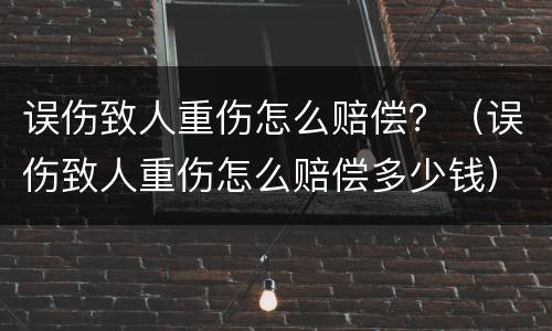 误伤致人重伤怎么赔偿？（误伤致人重伤怎么赔偿多少钱）