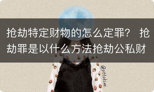 抢劫特定财物的怎么定罪? 抢劫罪是以什么方法抢劫公私财物