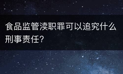 食品监管渎职罪可以追究什么刑事责任?