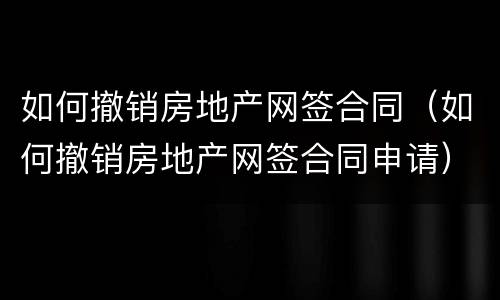 如何撤销房地产网签合同（如何撤销房地产网签合同申请）