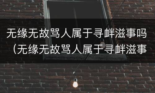 无缘无故骂人属于寻衅滋事吗（无缘无故骂人属于寻衅滋事吗怎么处理）