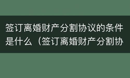 签订离婚财产分割协议的条件是什么（签订离婚财产分割协议的条件是什么意思）