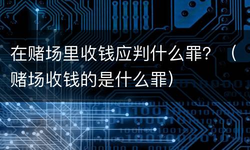 在赌场里收钱应判什么罪？（赌场收钱的是什么罪）