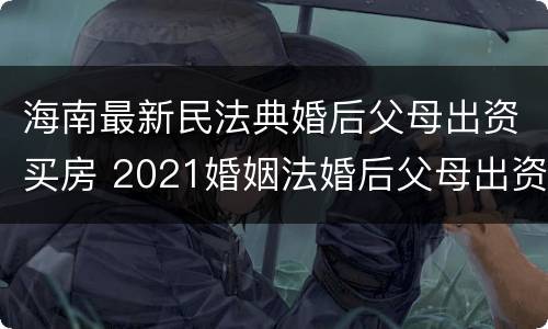 海南最新民法典婚后父母出资买房 2021婚姻法婚后父母出资买房