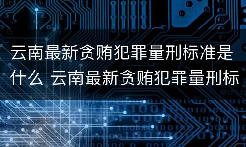 云南最新贪贿犯罪量刑标准是什么 云南最新贪贿犯罪量刑标准是什么样的
