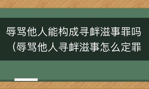 辱骂他人能构成寻衅滋事罪吗（辱骂他人寻衅滋事怎么定罪）