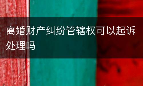 离婚财产纠纷管辖权可以起诉处理吗