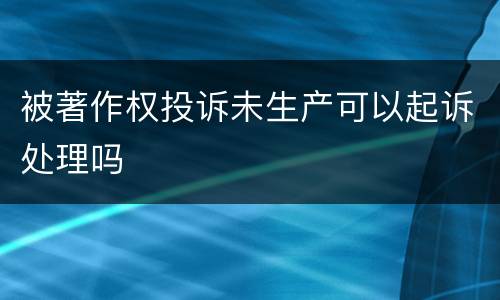 被著作权投诉未生产可以起诉处理吗