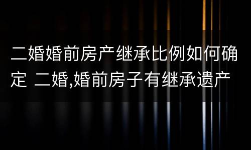 二婚婚前房产继承比例如何确定 二婚,婚前房子有继承遗产权利吗