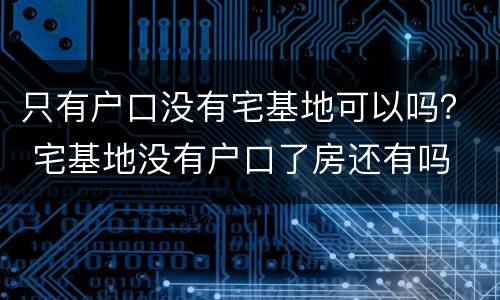 只有户口没有宅基地可以吗？ 宅基地没有户口了房还有吗