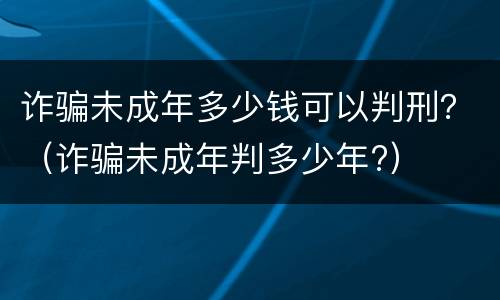 诈骗未成年多少钱可以判刑？（诈骗未成年判多少年?）