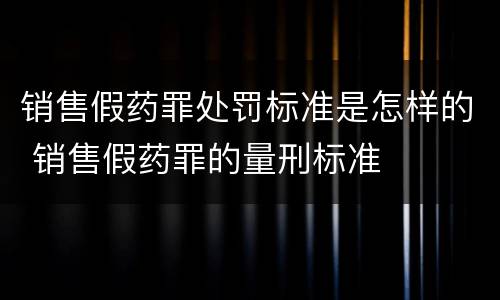 销售假药罪处罚标准是怎样的 销售假药罪的量刑标准