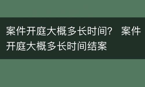 案件开庭大概多长时间？ 案件开庭大概多长时间结案