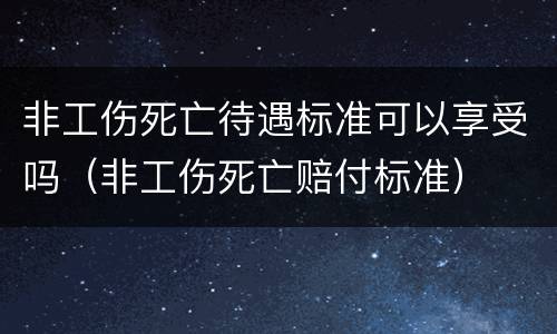 非工伤死亡待遇标准可以享受吗（非工伤死亡赔付标准）