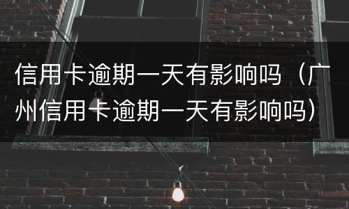 信用卡逾期一天有影响吗（广州信用卡逾期一天有影响吗）