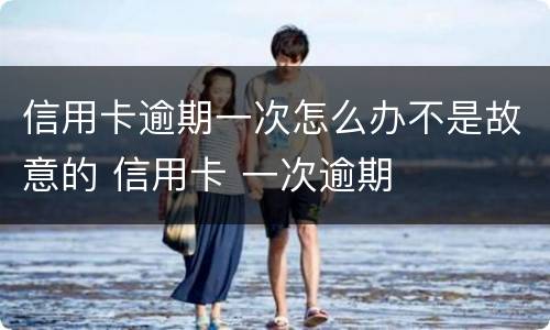 信用卡逾期一次怎么办不是故意的 信用卡 一次逾期