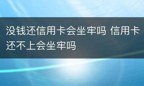 没钱还信用卡会坐牢吗 信用卡还不上会坐牢吗