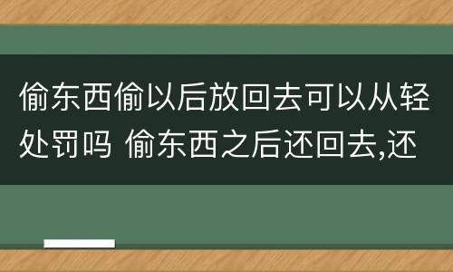偷东西偷以后放回去可以从轻处罚吗 偷东西之后还回去,还会被处罚么?