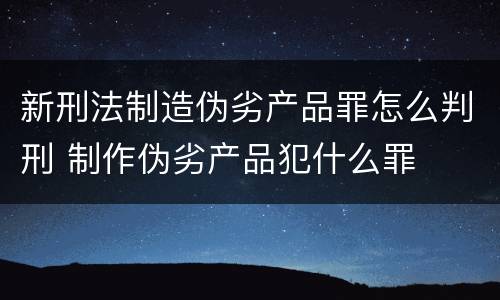 新刑法制造伪劣产品罪怎么判刑 制作伪劣产品犯什么罪