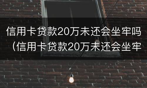 信用卡贷款20万未还会坐牢吗（信用卡贷款20万未还会坐牢吗知乎）