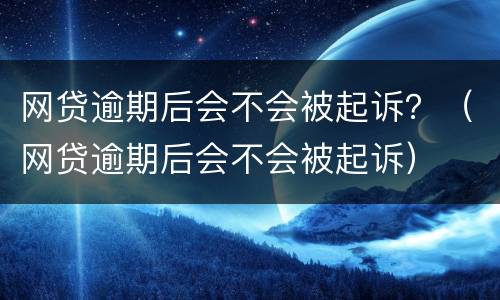 网贷逾期后会不会被起诉？（网贷逾期后会不会被起诉）