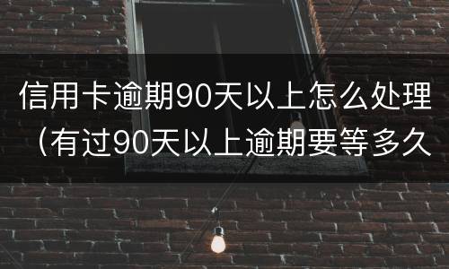 信用卡逾期90天以上怎么处理（有过90天以上逾期要等多久才能申请信用卡）