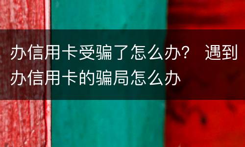 办信用卡受骗了怎么办？ 遇到办信用卡的骗局怎么办