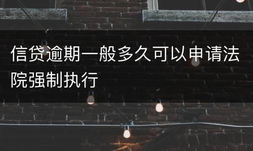 信贷逾期一般多久可以申请法院强制执行