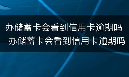 办储蓄卡会看到信用卡逾期吗 办储蓄卡会看到信用卡逾期吗知乎