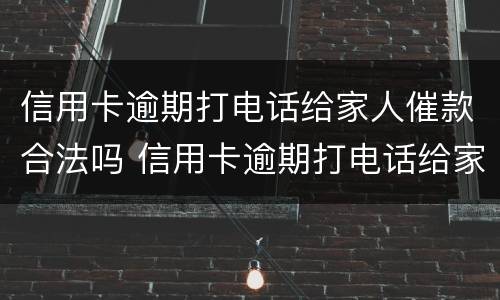 信用卡逾期打电话给家人催款合法吗 信用卡逾期打电话给家人催款合法吗