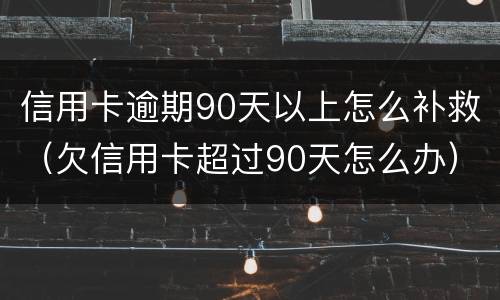 信用卡逾期90天以上怎么补救（欠信用卡超过90天怎么办）