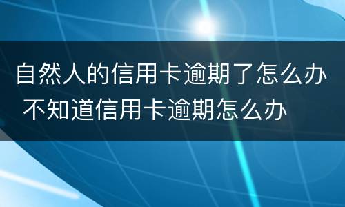 自然人的信用卡逾期了怎么办 不知道信用卡逾期怎么办