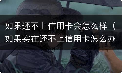 如果还不上信用卡会怎么样（如果实在还不上信用卡怎么办）