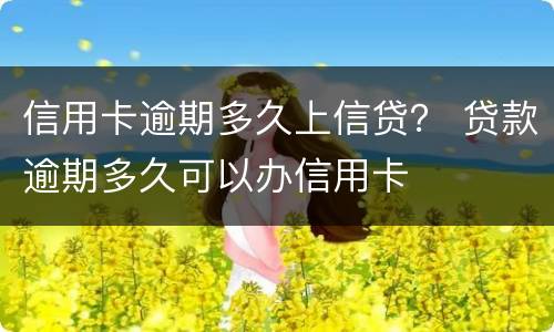 信用卡逾期多久上信贷？ 贷款逾期多久可以办信用卡