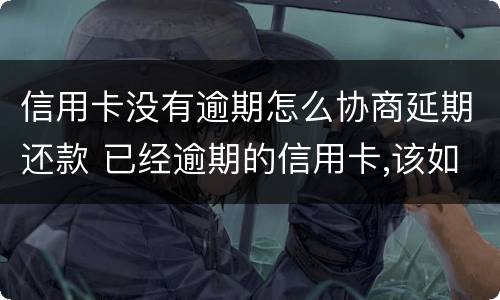 信用卡没有逾期怎么协商延期还款 已经逾期的信用卡,该如何与银行协商暂缓还款