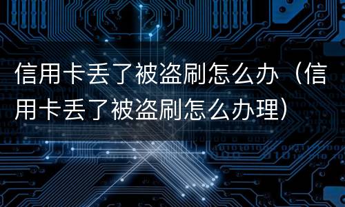 信用卡丢了被盗刷怎么办（信用卡丢了被盗刷怎么办理）