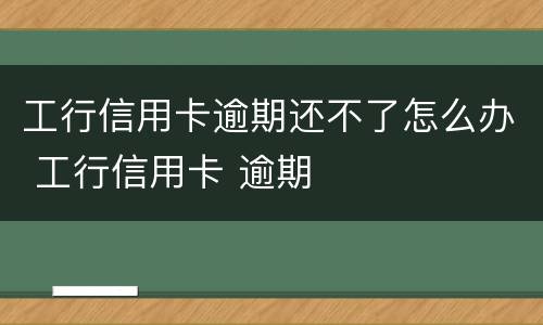 工行信用卡逾期还不了怎么办 工行信用卡 逾期