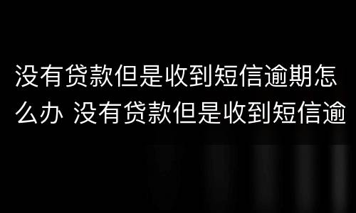 没有贷款但是收到短信逾期怎么办 没有贷款但是收到短信逾期怎么办呢