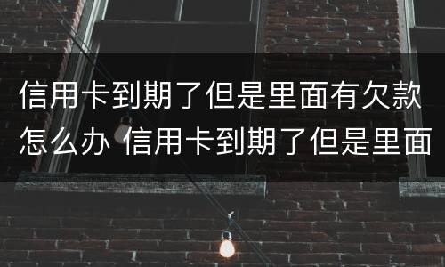 信用卡到期了但是里面有欠款怎么办 信用卡到期了但是里面有欠款怎么办理