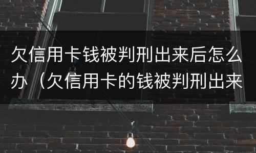 欠信用卡钱被判刑出来后怎么办（欠信用卡的钱被判刑出来后还要还吗）