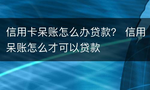 信用卡呆账怎么办贷款？ 信用呆账怎么才可以贷款