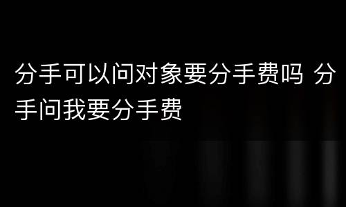 分手可以问对象要分手费吗 分手问我要分手费