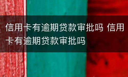 信用卡有逾期贷款审批吗 信用卡有逾期贷款审批吗