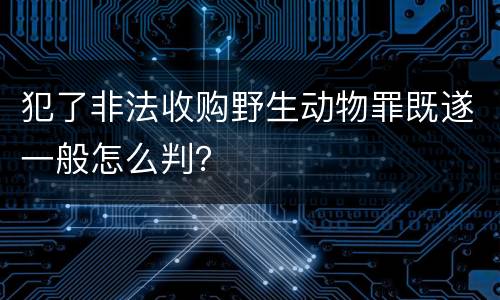 犯了非法收购野生动物罪既遂一般怎么判？