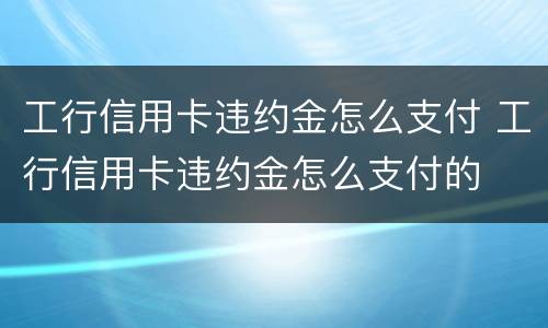 工行信用卡违约金怎么支付 工行信用卡违约金怎么支付的