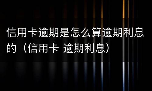 信用卡逾期是怎么算逾期利息的（信用卡 逾期利息）