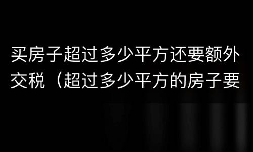 买房子超过多少平方还要额外交税（超过多少平方的房子要交税）