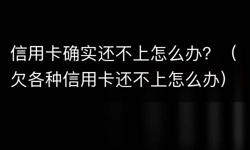 信用卡确实还不上怎么办？（欠各种信用卡还不上怎么办）