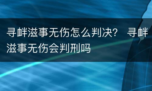 寻衅滋事无伤怎么判决？ 寻衅滋事无伤会判刑吗