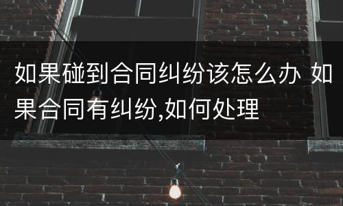 如果碰到合同纠纷该怎么办 如果合同有纠纷,如何处理
